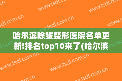 哈尔滨除皱整形医院名单更新!排名top10来了(哈尔滨排名前十整形医院)