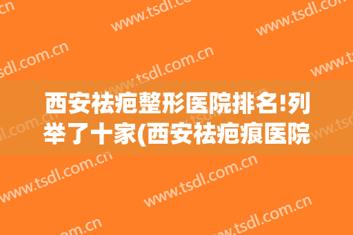 西安祛疤整形医院排名!列举了十家(西安祛疤痕医院排行榜)