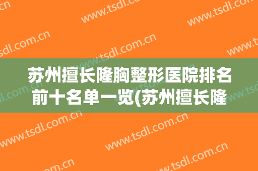 苏州擅长隆胸整形医院排名前十名单一览(苏州擅长隆胸整形医院排名前十名单一览图)