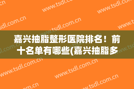 嘉兴抽脂整形医院排名！前十名单有哪些(嘉兴抽脂多少钱)
