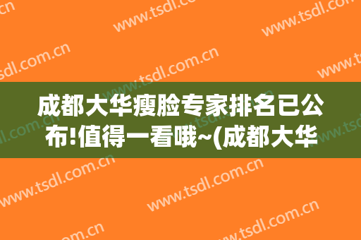 成都大华瘦脸专家排名已公布!值得一看哦~(成都大华祛斑怎么样)