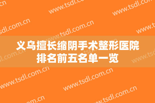 义乌擅长缩阴手术整形医院排名前五名单一览