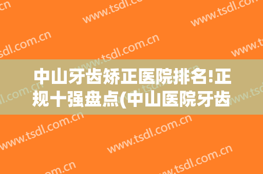 中山牙齿矫正医院排名!正规十强盘点(中山医院牙齿矫正多少钱)