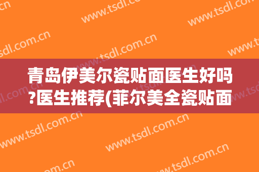 青岛伊美尔瓷贴面医生好吗?医生推荐(菲尔美全瓷贴面怎么样)