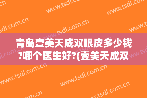 青岛壹美天成双眼皮多少钱?哪个医生好?(壹美天成双眼皮做得怎么样)
