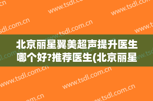 北京丽星翼美超声提升医生哪个好?推荐医生(北京丽星翼美医疗美容诊所)