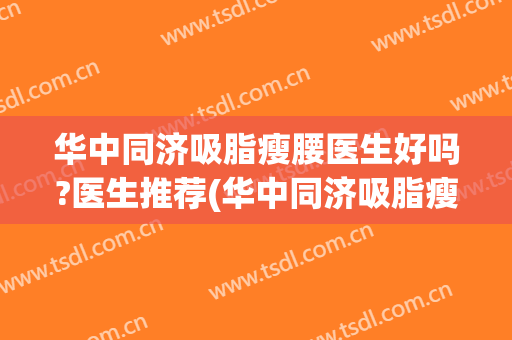 华中同济吸脂瘦腰医生好吗?医生推荐(华中同济吸脂瘦腰医生好吗?医生推荐一下)