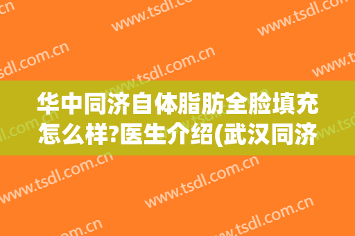 华中同济自体脂肪全脸填充怎么样?医生介绍(武汉同济脂肪填充)