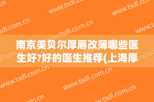 南京美贝尔厚唇改薄哪些医生好?好的医生推荐(上海厚唇改薄医院推荐)
