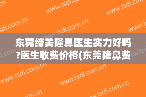 东莞缔美隆鼻医生实力好吗?医生收费价格(东莞隆鼻费用)