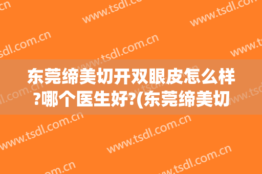 东莞缔美切开双眼皮怎么样?哪个医生好?(东莞缔美切开双眼皮怎么样?哪个医生好做)