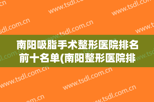 南阳吸脂手术整形医院排名前十名单(南阳整形医院排名榜)