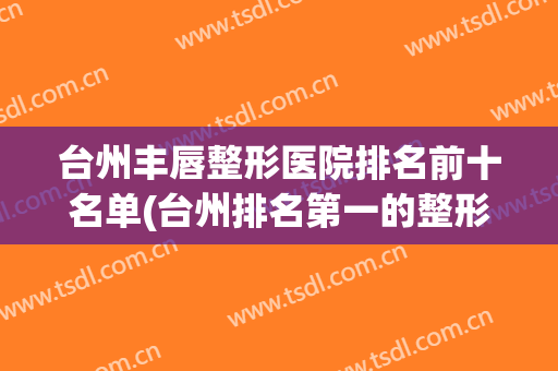 台州丰唇整形医院排名前十名单(台州排名第一的整形医院)