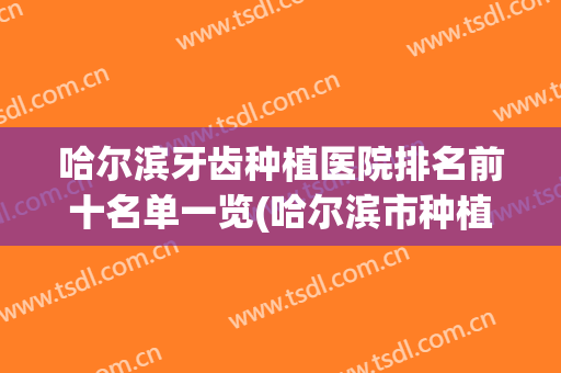 哈尔滨牙齿种植医院排名前十名单一览(哈尔滨市种植牙医院排名)