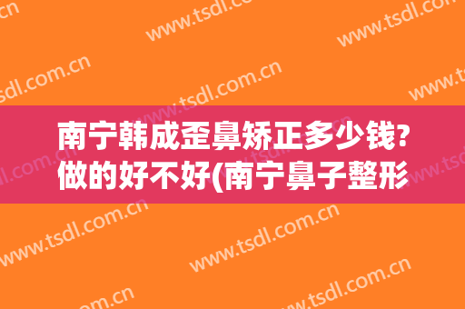 南宁韩成歪鼻矫正多少钱?做的好不好(南宁鼻子整形一般多少钱东方好不好呢)