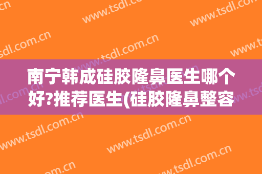 南宁韩成硅胶隆鼻医生哪个好?推荐医生(硅胶隆鼻整容)