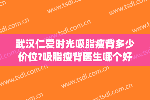 武汉仁爱时光吸脂瘦背多少价位?吸脂瘦背医生哪个好(武汉吸脂瘦哪家好)