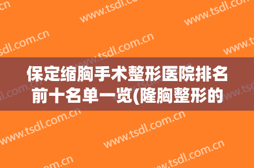 保定缩胸手术整形医院排名前十名单一览(隆胸整形的医院好)