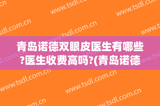 青岛诺德双眼皮医生有哪些?医生收费高吗?(青岛诺德整形医院)