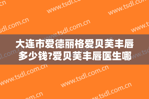 大连市爱德丽格爱贝芙丰唇多少钱?爱贝芙丰唇医生哪个好