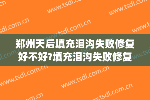 郑州天后填充泪沟失败修复好不好?填充泪沟失败修复医生有谁(做完泪沟填充多久可以修复)