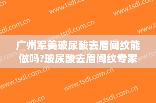 广州军美玻尿酸去眉间纹能做吗?玻尿酸去眉间纹专家有谁(军美整形医院纹眉)