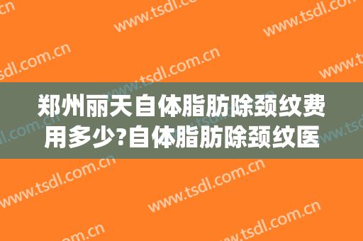 郑州丽天自体脂肪除颈纹费用多少?自体脂肪除颈纹医生有谁(自体脂肪填充颈纹多少钱)