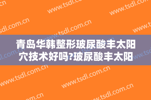 青岛华韩整形玻尿酸丰太阳穴技术好吗?玻尿酸丰太阳穴医生有谁