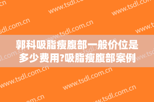 郭科吸脂瘦腹部一般价位是多少费用?吸脂瘦腹部案例效果对比图_华中科技大学同济医学院附属协和医院