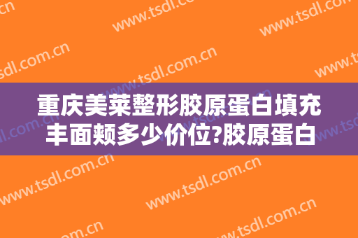 重庆美莱整形胶原蛋白填充丰面颊多少价位?胶原蛋白填充丰面颊医生名单
