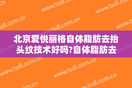 北京爱悦丽格自体脂肪去抬头纹技术好吗?自体脂肪去抬头纹医生哪个好