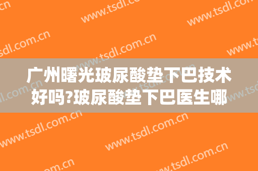 广州曙光玻尿酸垫下巴技术好吗?玻尿酸垫下巴医生哪个好(垫下巴哪种玻尿酸好)