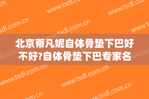 北京蒂凡妮自体骨垫下巴好不好?自体骨垫下巴专家名单(自体软骨垫下巴)