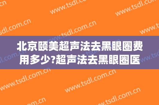 北京颐美超声法去黑眼圈费用多少?超声法去黑眼圈医生有谁(医美去除黑眼圈多少钱)