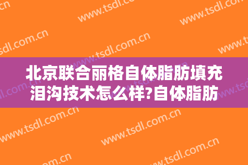 北京联合丽格自体脂肪填充泪沟技术怎么样?自体脂肪填充泪沟医生有谁