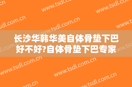 长沙华韩华美自体骨垫下巴好不好?自体骨垫下巴专家名单