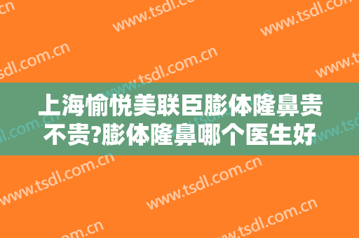 上海愉悦美联臣膨体隆鼻贵不贵?膨体隆鼻哪个医生好