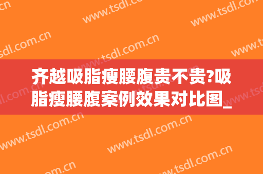 齐越吸脂瘦腰腹贵不贵?吸脂瘦腰腹案例效果对比图_中国医学科学院整形外科医院