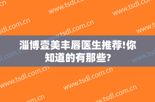 淄博壹美丰唇医生推荐!你知道的有那些?