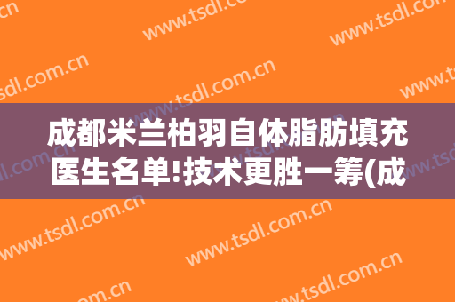 成都米兰柏羽自体脂肪填充医生名单!技术更胜一筹(成都米兰柏羽抽脂怎么样)