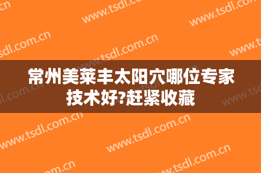 常州美莱丰太阳穴哪位专家技术好?赶紧收藏