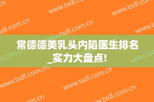 常德德美乳头内陷医生排名_实力大盘点!