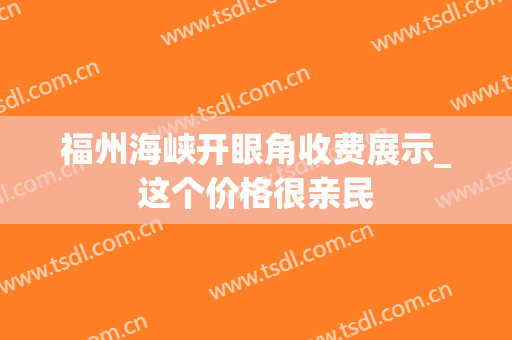 福州海峡开眼角收费展示_这个价格很亲民