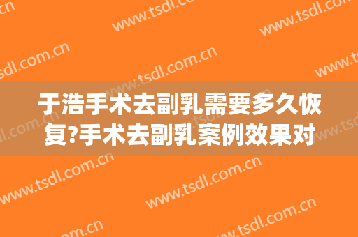 于浩手术去副乳需要多久恢复?手术去副乳案例效果对比图_中国医学科学院整形外科医院