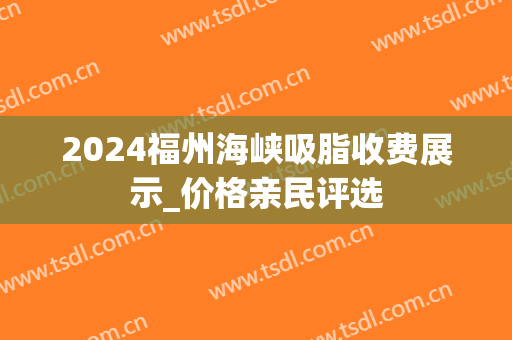 2024福州海峡吸脂收费展示_价格亲民评选