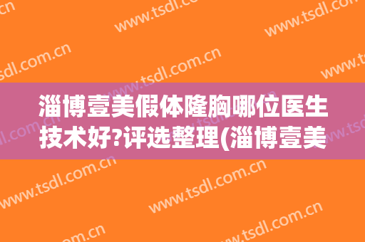 淄博壹美假体隆胸哪位医生技术好?评选整理(淄博壹美整形好不好)