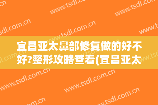 宜昌亚太鼻部修复做的好不好?整形攻略查看(宜昌亚太医美整形)