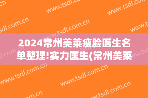 2024常州美莱瘦脸医生名单整理!实力医生(常州美莱整容医院电话)