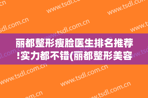 丽都整形瘦脸医生排名推荐!实力都不错(丽都整形美容医院院长)