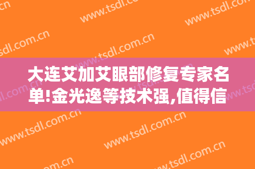 大连艾加艾眼部修复专家名单!金光逸等技术强,值得信赖!(大连艾加艾美容医院)